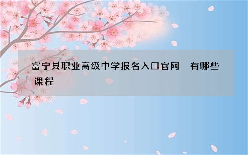 富宁县职业高级中学报名入口官网 有哪些课程